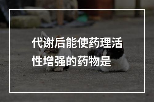 代谢后能使药理活性增强的药物是