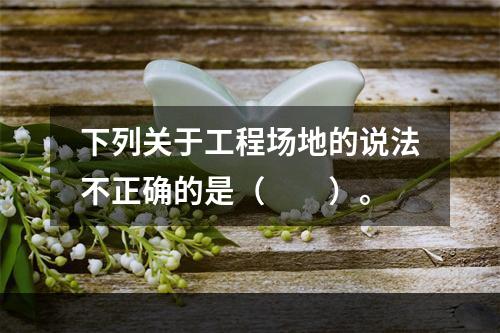 下列关于工程场地的说法不正确的是（　　）。