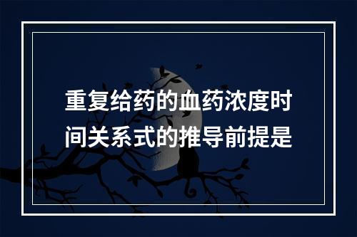 重复给药的血药浓度时间关系式的推导前提是