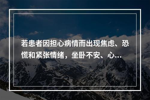 若患者因担心病情而出现焦虑、恐慌和紧张情绪，坐卧不安、心烦意