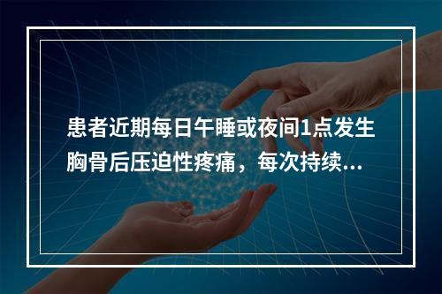 患者近期每日午睡或夜间1点发生胸骨后压迫性疼痛，每次持续20