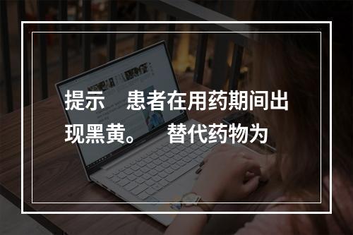 提示　患者在用药期间出现黑黄。　替代药物为　