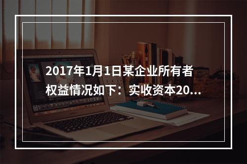 2017年1月1日某企业所有者权益情况如下：实收资本200万