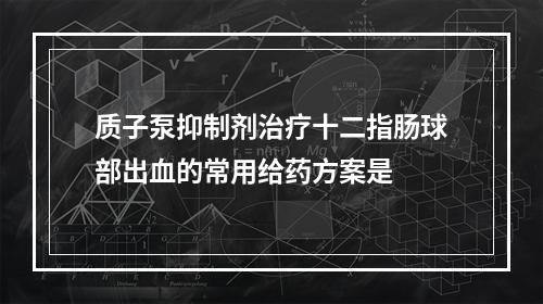 质子泵抑制剂治疗十二指肠球部出血的常用给药方案是　