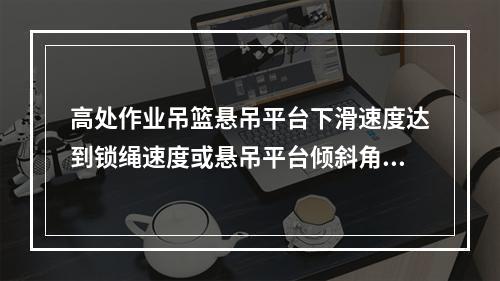 高处作业吊篮悬吊平台下滑速度达到锁绳速度或悬吊平台倾斜角度达