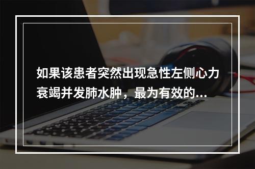 如果该患者突然出现急性左侧心力衰竭并发肺水肿，最为有效的药物