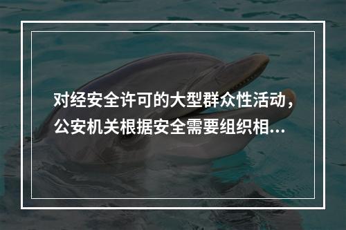 对经安全许可的大型群众性活动，公安机关根据安全需要组织相应警