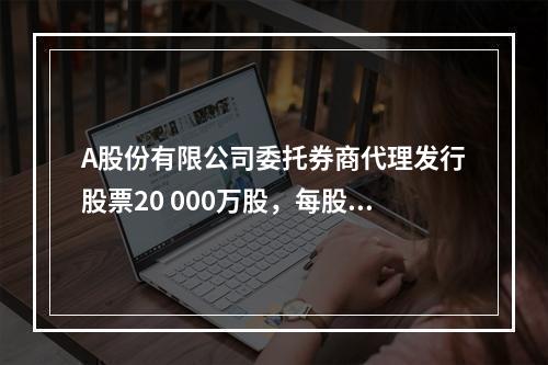 A股份有限公司委托券商代理发行股票20 000万股，每股面值