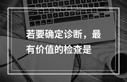 若要确定诊断，最有价值的检查是