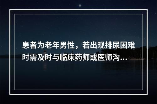 患者为老年男性，若出现排尿困难时需及时与临床药师或医师沟通，