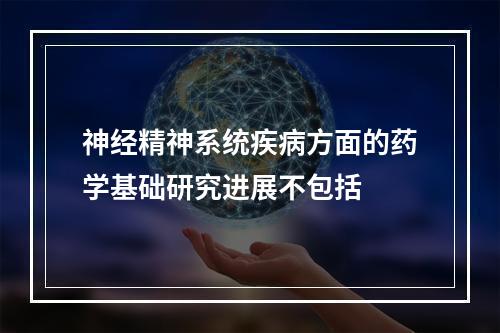 神经精神系统疾病方面的药学基础研究进展不包括　