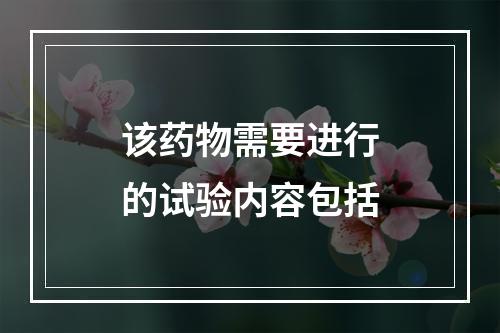 该药物需要进行的试验内容包括