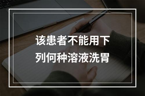 该患者不能用下列何种溶液洗胃