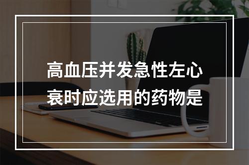 高血压并发急性左心衰时应选用的药物是