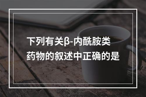 下列有关β-内酰胺类药物的叙述中正确的是