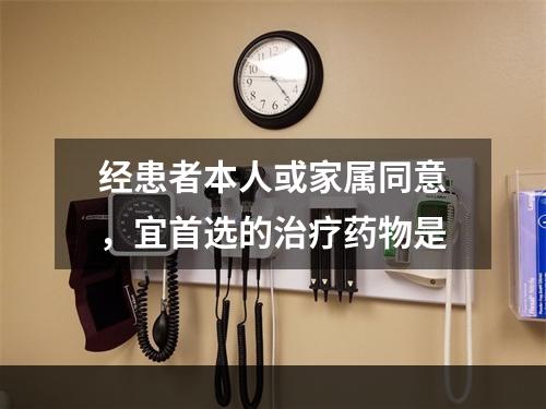 经患者本人或家属同意，宜首选的治疗药物是