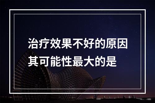 治疗效果不好的原因其可能性最大的是