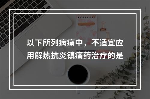 以下所列病痛中，不适宜应用解热抗炎镇痛药治疗的是