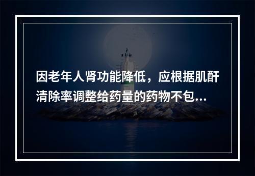 因老年人肾功能降低，应根据肌酐清除率调整给药量的药物不包括