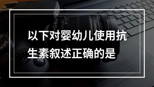 以下对婴幼儿使用抗生素叙述正确的是