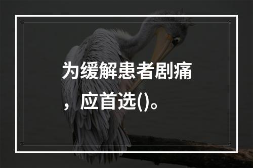 为缓解患者剧痛，应首选()。