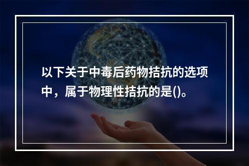 以下关于中毒后药物拮抗的选项中，属于物理性拮抗的是()。