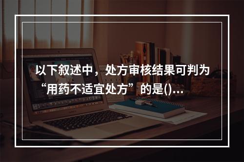 以下叙述中，处方审核结果可判为“用药不适宜处方”的是()。