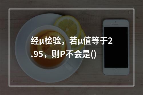 经μ检验，若μ值等于2.95，则P不会是()