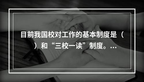 目前我国校对工作的基本制度是（　　）和“三校一读”制度。[