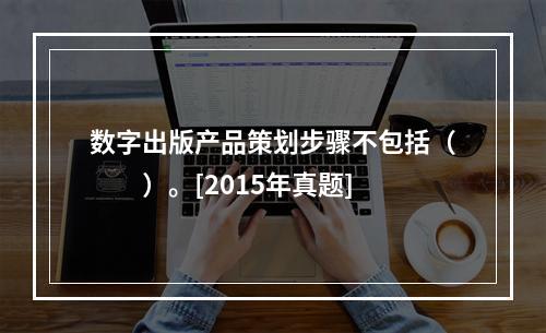 数字出版产品策划步骤不包括（　　）。[2015年真题]