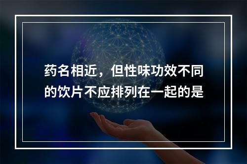 药名相近，但性味功效不同的饮片不应排列在一起的是