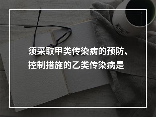 须采取甲类传染病的预防、控制措施的乙类传染病是