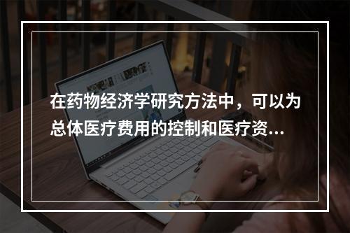 在药物经济学研究方法中，可以为总体医疗费用的控制和医疗资源优