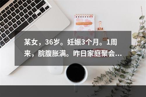 某女，36岁。妊娠3个月。1周来，脘腹胀满。昨日家庭聚会，又