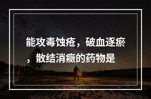 能攻毒蚀疮，破血逐瘀，散结消癥的药物是