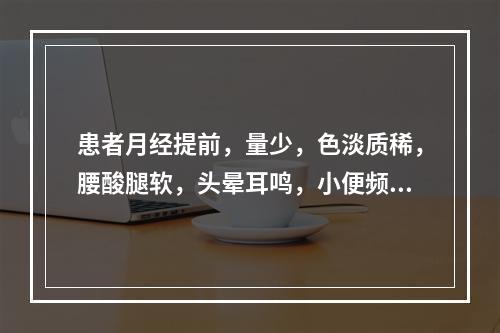 患者月经提前，量少，色淡质稀，腰酸腿软，头晕耳鸣，小便频数。