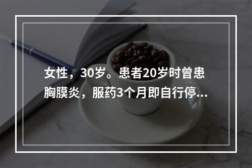 女性，30岁。患者20岁时曾患胸膜炎，服药3个月即自行停药。