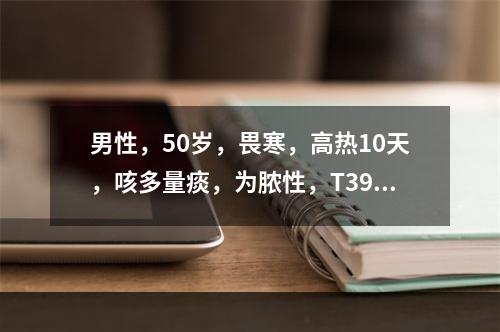 男性，50岁，畏寒，高热10天，咳多量痰，为脓性，T39.5