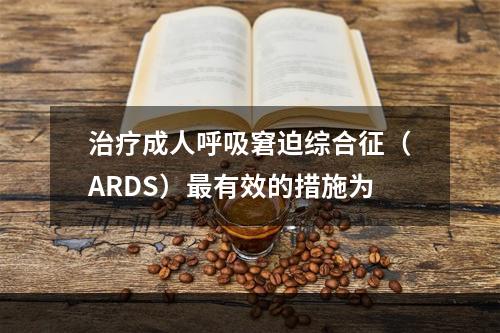 治疗成人呼吸窘迫综合征（ARDS）最有效的措施为