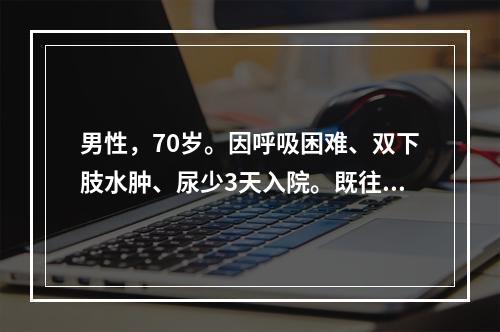 男性，70岁。因呼吸困难、双下肢水肿、尿少3天入院。既往有慢