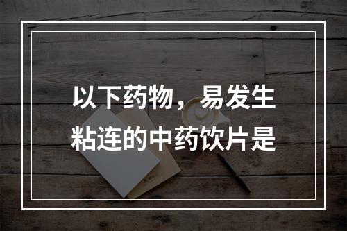 以下药物，易发生粘连的中药饮片是