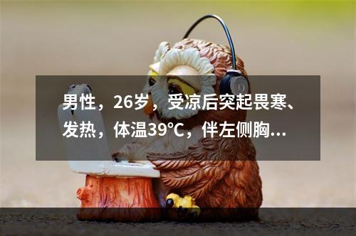 男性，26岁，受凉后突起畏寒、发热，体温39℃，伴左侧胸痛，