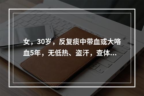 女，30岁，反复痰中带血或大咯血5年，无低热、盗汗，查体：左