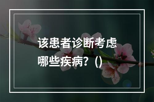 该患者诊断考虑哪些疾病？()