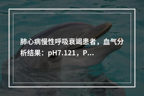 肺心病慢性呼吸衰竭患者，血气分析结果：pH7.121，PaC