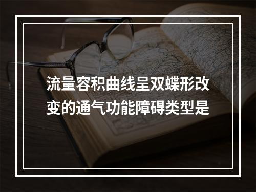 流量容积曲线呈双蝶形改变的通气功能障碍类型是