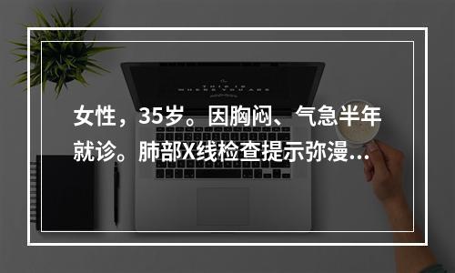 女性，35岁。因胸闷、气急半年就诊。肺部X线检查提示弥漫性肺