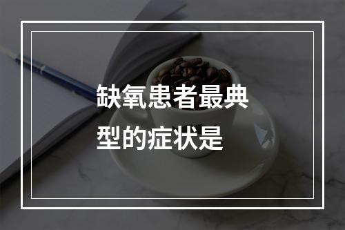 缺氧患者最典型的症状是