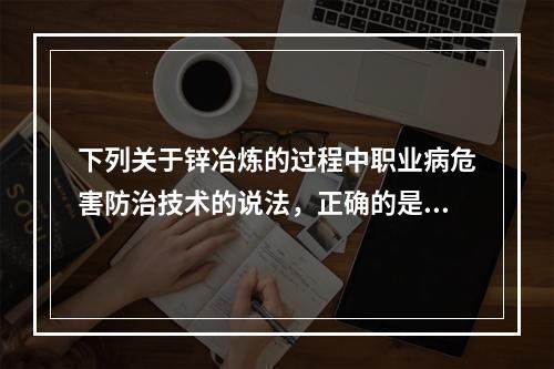 下列关于锌冶炼的过程中职业病危害防治技术的说法，正确的是（）