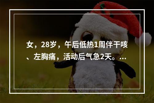 女，28岁，午后低热1周伴干咳、左胸痛，活动后气急2天。胸透